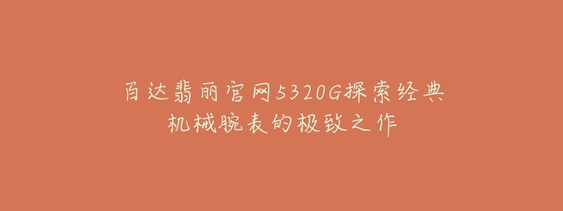 百達(dá)翡麗官網(wǎng)5320G探索經(jīng)典機(jī)械腕表的極致之作