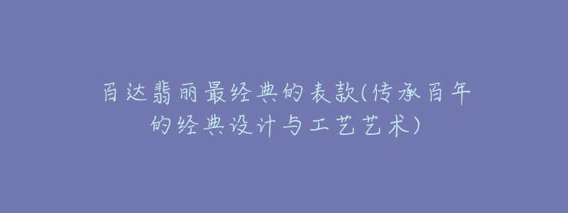 百達(dá)翡麗最經(jīng)典的表款(傳承百年的經(jīng)典設(shè)計(jì)與工藝藝術(shù))