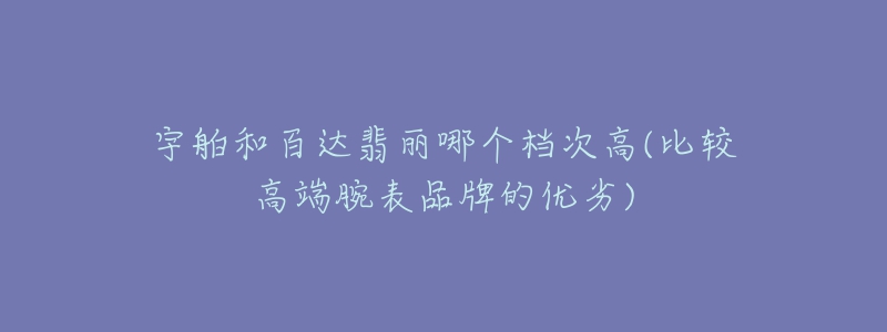 宇舶和百達翡麗哪個檔次高(比較高端腕表品牌的優(yōu)劣)