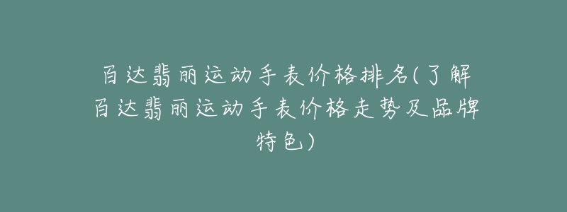 百達(dá)翡麗運(yùn)動(dòng)手表價(jià)格排名(了解百達(dá)翡麗運(yùn)動(dòng)手表價(jià)格走勢(shì)及品牌特色)