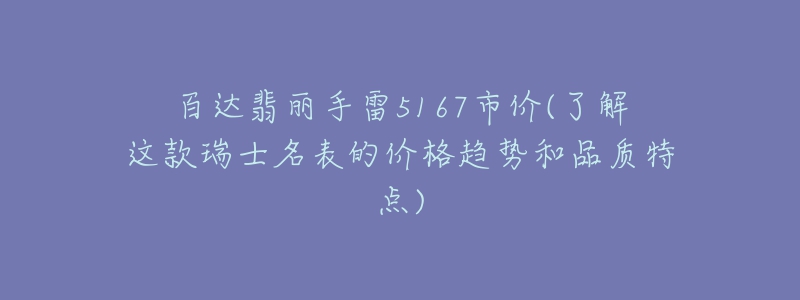 百達(dá)翡麗手雷5167市價(jià)(了解這款瑞士名表的價(jià)格趨勢(shì)和品質(zhì)特點(diǎn))