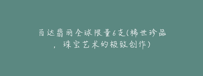 百達翡麗全球限量6支(稀世珍品，珠寶藝術(shù)的極致創(chuàng)作)