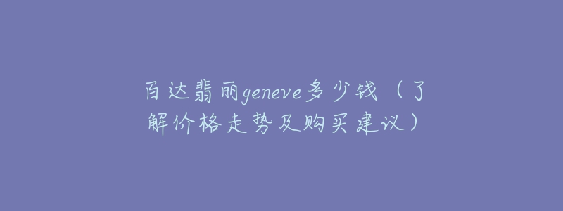 百達(dá)翡麗geneve多少錢（了解價(jià)格走勢(shì)及購買建議）