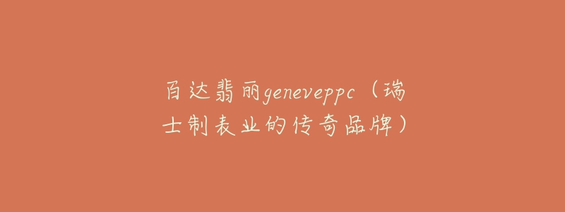 百達翡麗geneveppc（瑞士制表業(yè)的傳奇品牌）