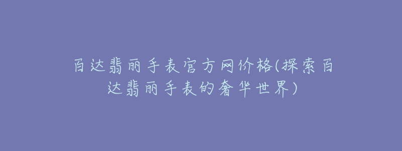 百達(dá)翡麗手表官方網(wǎng)價格(探索百達(dá)翡麗手表的奢華世界)