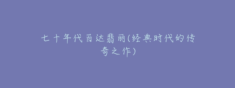 七十年代百達(dá)翡麗(經(jīng)典時(shí)代的傳奇之作)