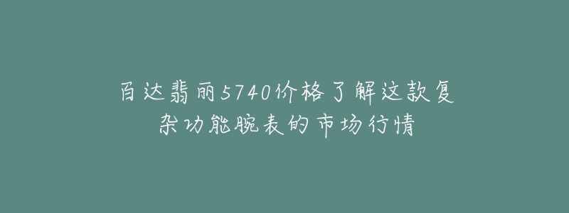 百達(dá)翡麗5740價格了解這款復(fù)雜功能腕表的市場行情