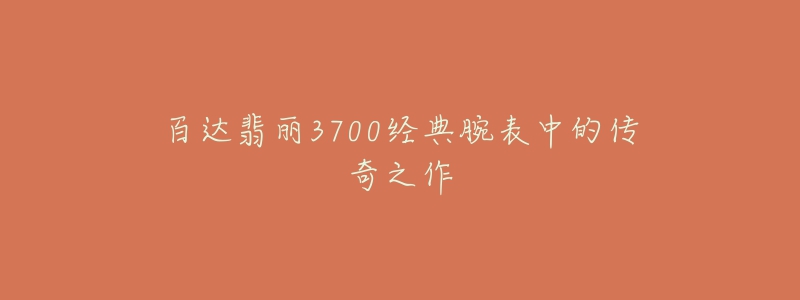 百達翡麗3700經(jīng)典腕表中的傳奇之作