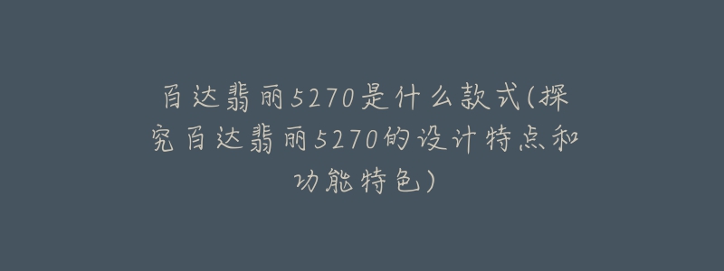 百達(dá)翡麗5270是什么款式(探究百達(dá)翡麗5270的設(shè)計(jì)特點(diǎn)和功能特色)