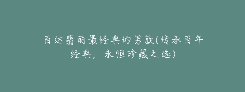 百達(dá)翡麗最經(jīng)典的男款(傳承百年經(jīng)典，永恒珍藏之選)