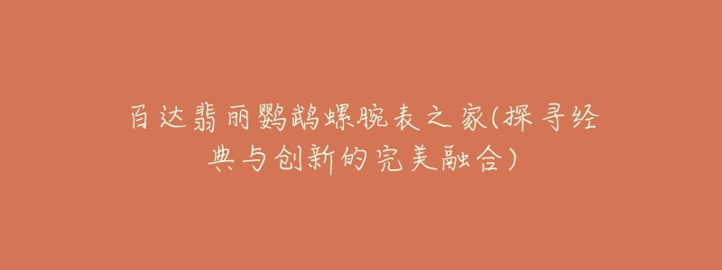 百達翡麗鸚鵡螺腕表之家(探尋經(jīng)典與創(chuàng)新的完美融合)