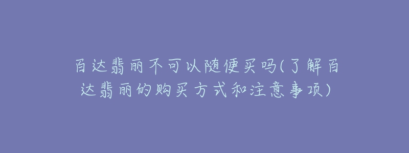 百達翡麗不可以隨便買嗎(了解百達翡麗的購買方式和注意事項)