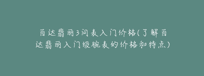 百達翡麗3問表入門價格(了解百達翡麗入門級腕表的價格和特點)