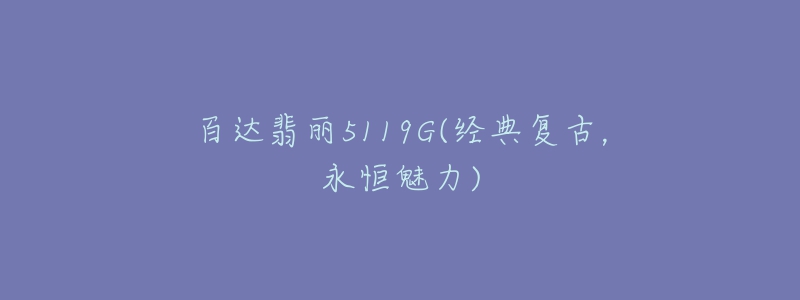 百達翡麗5119G(經(jīng)典復(fù)古，永恒魅力)