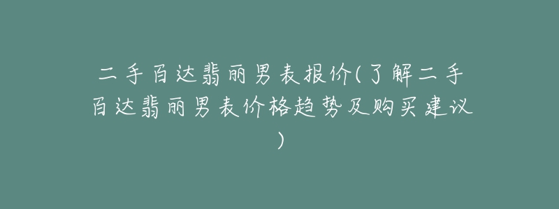 二手百達(dá)翡麗男表報(bào)價(jià)(了解二手百達(dá)翡麗男表價(jià)格趨勢及購買建議)