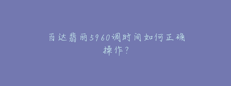 百達(dá)翡麗5960調(diào)時(shí)間如何正確操作？