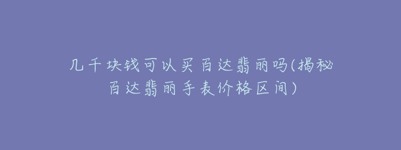 幾千塊錢可以買百達翡麗嗎(揭秘百達翡麗手表價格區(qū)間)