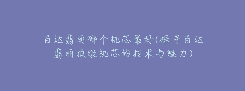 百達(dá)翡麗哪個機(jī)芯最好(探尋百達(dá)翡麗頂級機(jī)芯的技術(shù)與魅力)