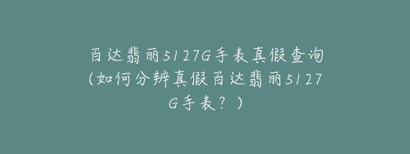 百達翡麗5127G手表真假查詢(如何分辨真假百達翡麗5127G手表？)