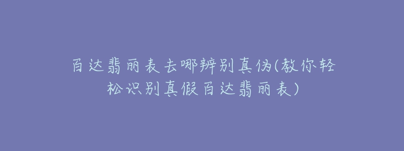 百達(dá)翡麗表去哪辨別真?zhèn)?教你輕松識別真假百達(dá)翡麗表)