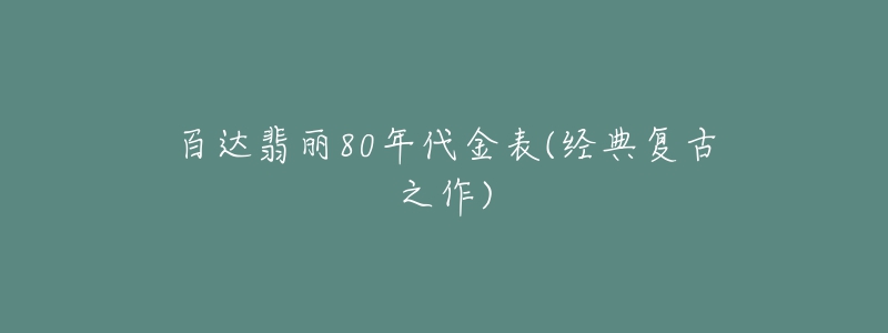 百達翡麗80年代金表(經(jīng)典復古之作)