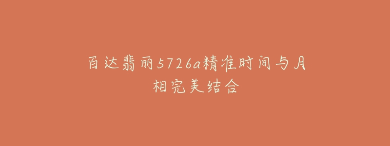 百達(dá)翡麗5726a精準(zhǔn)時(shí)間與月相完美結(jié)合