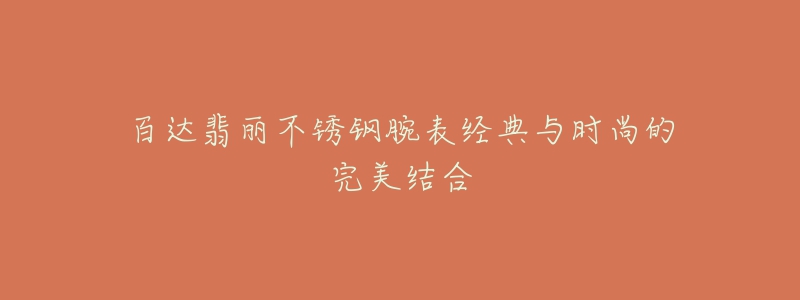 百達翡麗不銹鋼腕表經(jīng)典與時尚的完美結合