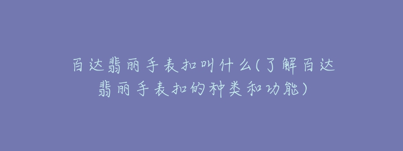 百達翡麗手表扣叫什么(了解百達翡麗手表扣的種類和功能)