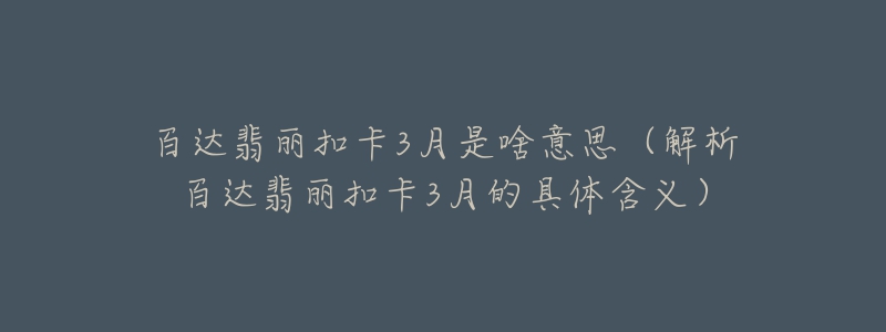 百達翡麗扣卡3月是啥意思（解析百達翡麗扣卡3月的具體含義）