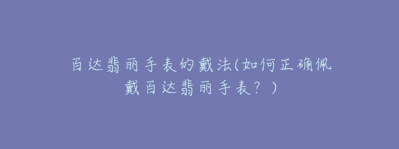 百達(dá)翡麗手表的戴法(如何正確佩戴百達(dá)翡麗手表？)