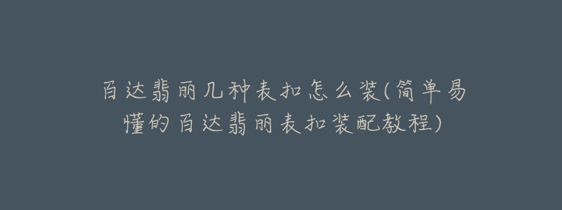 百達(dá)翡麗幾種表扣怎么裝(簡(jiǎn)單易懂的百達(dá)翡麗表扣裝配教程)