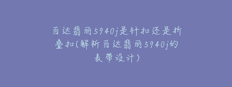 百達翡麗5940j是針扣還是折疊扣(解析百達翡麗5940j的表帶設(shè)計)