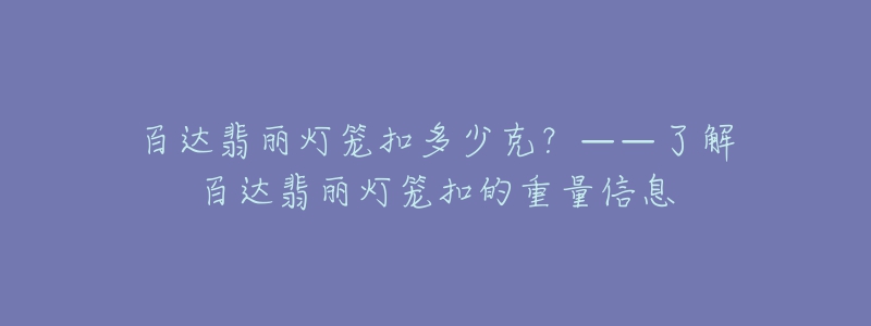 百達翡麗燈籠扣多少克？——了解百達翡麗燈籠扣的重量信息