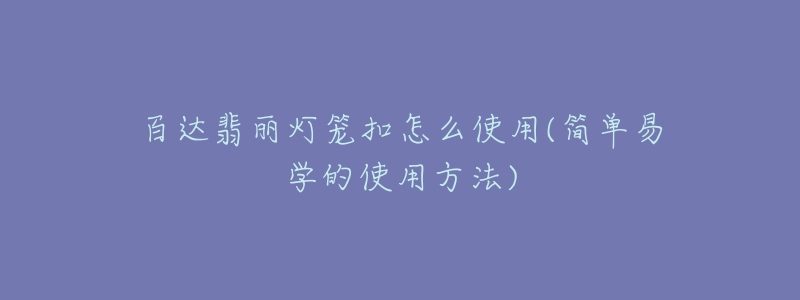 百達(dá)翡麗燈籠扣怎么使用(簡(jiǎn)單易學(xué)的使用方法)