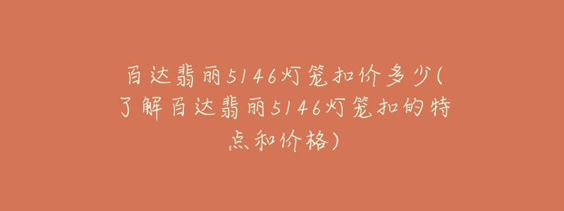 百達(dá)翡麗5146燈籠扣價(jià)多少(了解百達(dá)翡麗5146燈籠扣的特點(diǎn)和價(jià)格)