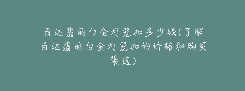 百達翡麗白金燈籠扣多少錢(了解百達翡麗白金燈籠扣的價格和購買渠道)