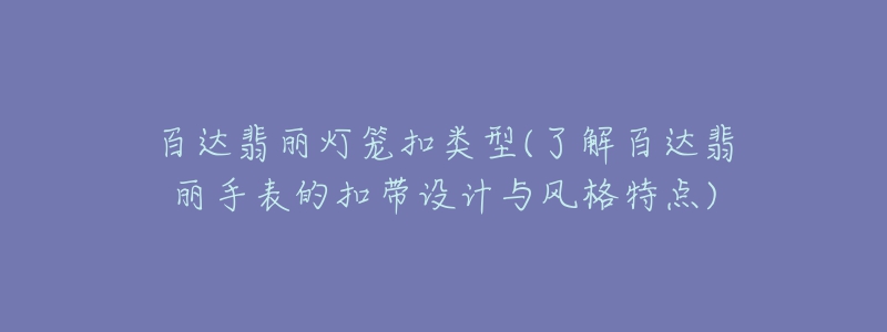 百達翡麗燈籠扣類型(了解百達翡麗手表的扣帶設計與風格特點)