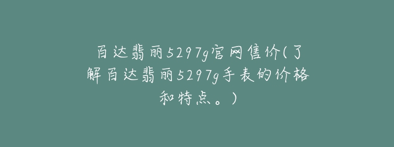 百達(dá)翡麗5297g官網(wǎng)售價(了解百達(dá)翡麗5297g手表的價格和特點(diǎn)。)