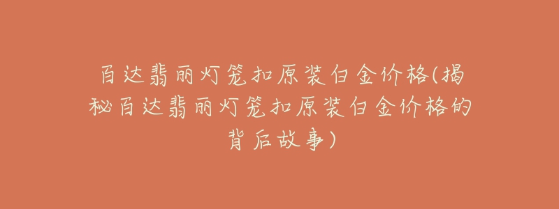 百達翡麗燈籠扣原裝白金價格(揭秘百達翡麗燈籠扣原裝白金價格的背后故事)