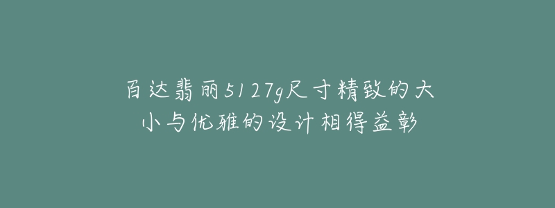 百達(dá)翡麗5127g尺寸精致的大小與優(yōu)雅的設(shè)計(jì)相得益彰