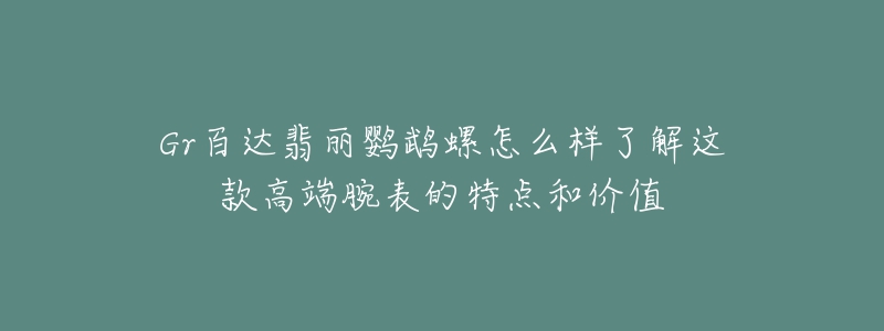 Gr百達翡麗鸚鵡螺怎么樣了解這款高端腕表的特點和價值