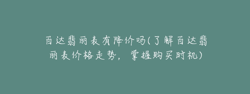 百達翡麗表有降價嗎(了解百達翡麗表價格走勢，掌握購買時機)