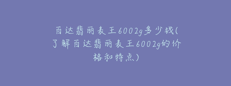 百達翡麗表王6002g多少錢(了解百達翡麗表王6002g的價格和特點)