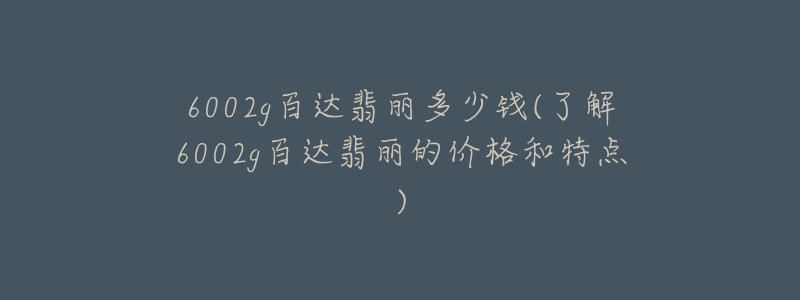 6002g百達(dá)翡麗多少錢(了解6002g百達(dá)翡麗的價(jià)格和特點(diǎn))