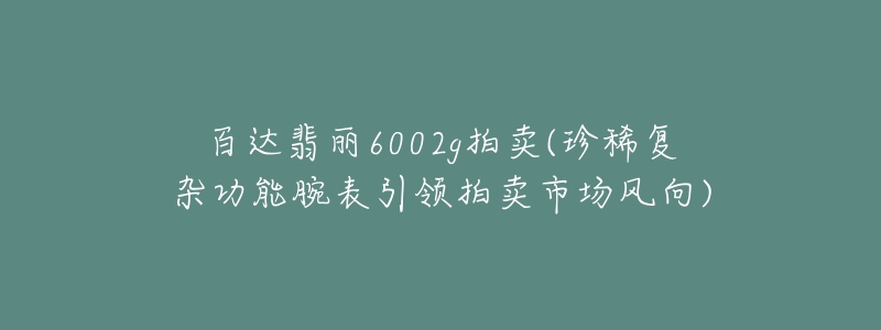 百達翡麗6002g拍賣(珍稀復雜功能腕表引領拍賣市場風向)