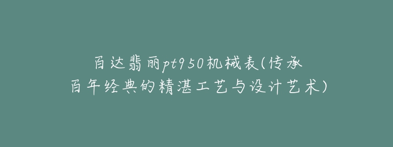 百達(dá)翡麗pt950機(jī)械表(傳承百年經(jīng)典的精湛工藝與設(shè)計(jì)藝術(shù))