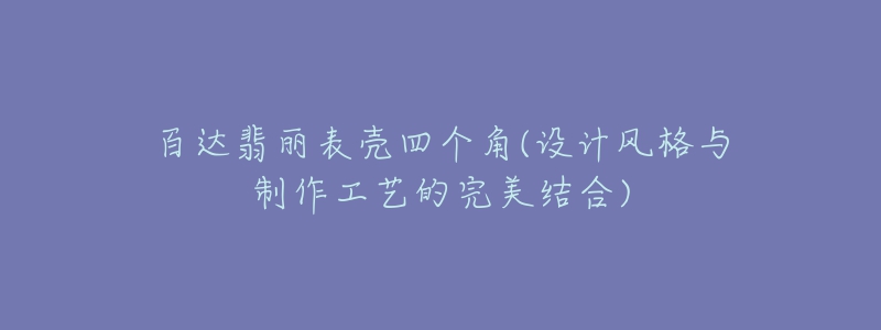 百達翡麗表殼四個角(設(shè)計風(fēng)格與制作工藝的完美結(jié)合)