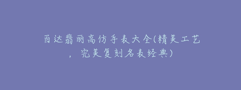 百達(dá)翡麗高仿手表大全(精美工藝，完美復(fù)刻名表經(jīng)典)