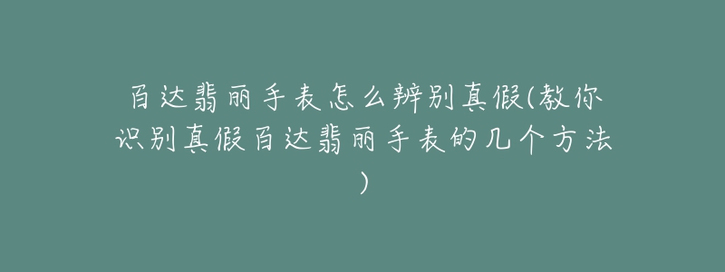 百達翡麗手表怎么辨別真假(教你識別真假百達翡麗手表的幾個方法)