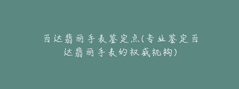 百達(dá)翡麗手表鑒定點(diǎn)(專業(yè)鑒定百達(dá)翡麗手表的權(quán)威機(jī)構(gòu))